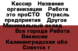 Кассир › Название организации ­ Работа-это проСТО › Отрасль предприятия ­ Другое › Минимальный оклад ­ 23 000 - Все города Работа » Вакансии   . Калининградская обл.,Советск г.